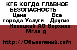 КГБ-КОГДА ГЛАВНОЕ БЕЗОПАСНОСТЬ-1 › Цена ­ 110 000 - Все города Услуги » Другие   . Ненецкий АО,Верхняя Мгла д.